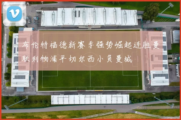布伦特福德新赛季强势崛起连胜曼联利物浦平切尔西小负曼城
