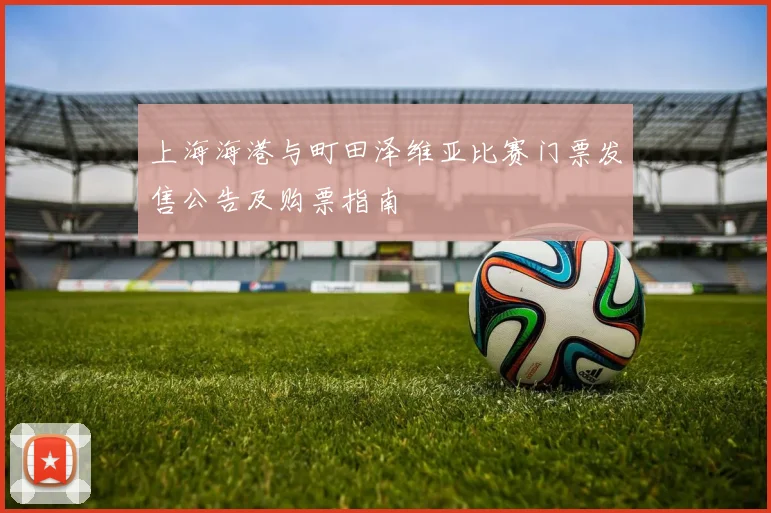 上海海港与町田泽维亚比赛门票发售公告及购票指南
