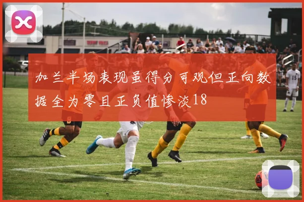 加兰半场表现虽得分可观但正向数据全为零且正负值惨淡18