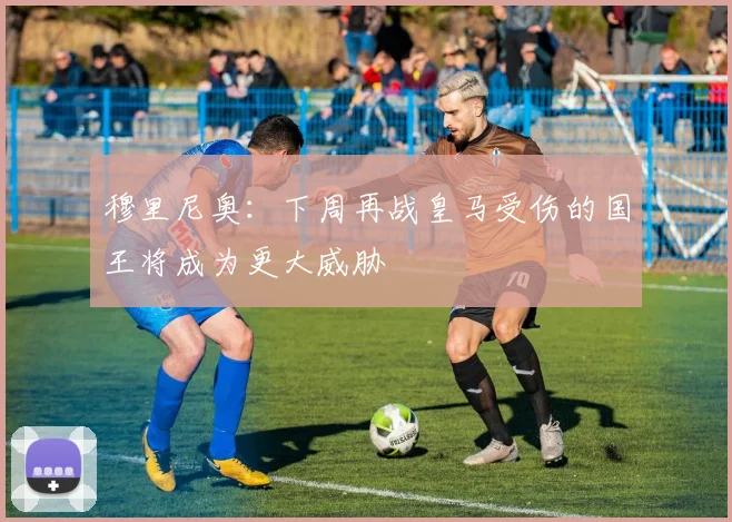 穆里尼奥：下周再战皇马受伤的国王将成为更大威胁