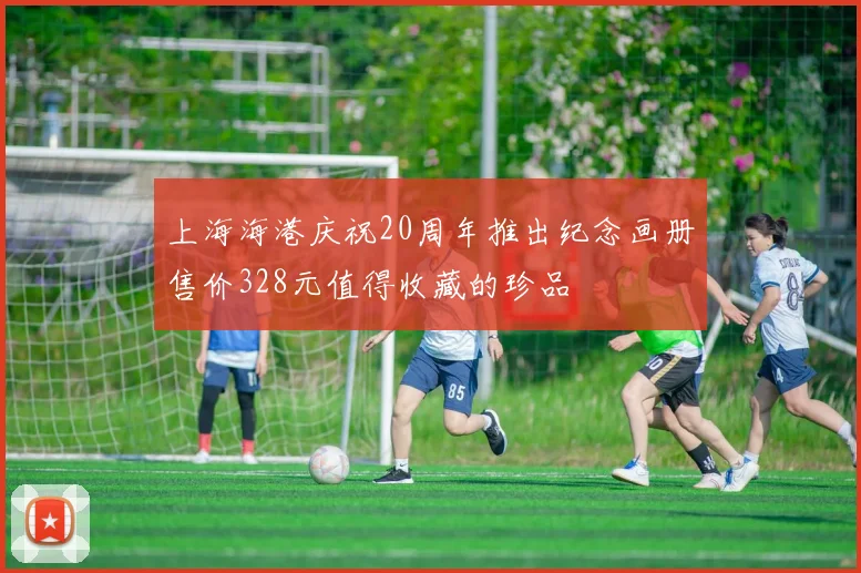 上海海港庆祝20周年推出纪念画册售价328元值得收藏的珍品