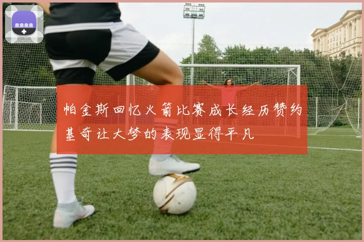 帕金斯回忆火箭比赛成长经历赞约基奇让大梦的表现显得平凡