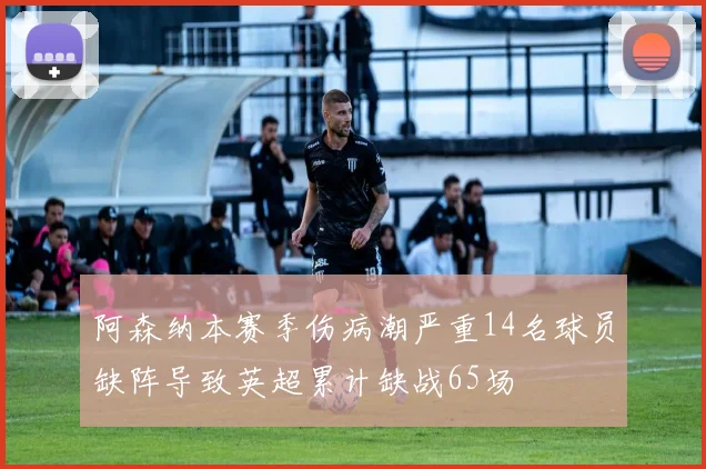 阿森纳本赛季伤病潮严重14名球员缺阵导致英超累计缺战65场