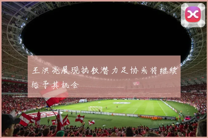 王洪亮展现执教潜力足协或将继续给予其机会