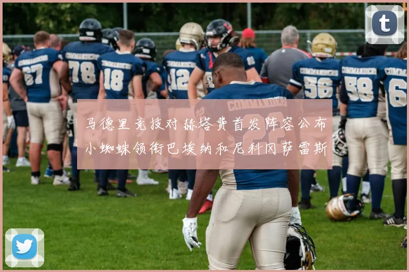 马德里竞技对赫塔费首发阵容公布小蜘蛛领衔巴埃纳和尼科冈萨雷斯出战