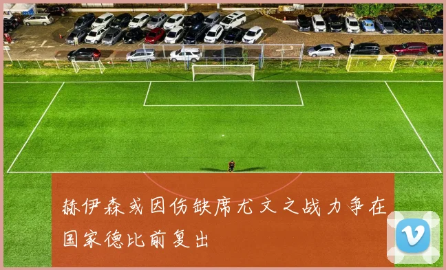 赫伊森或因伤缺席尤文之战力争在国家德比前复出
