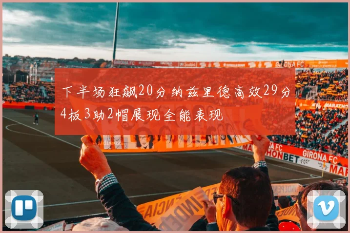 下半场狂飙20分纳兹里德高效29分4板3助2帽展现全能表现