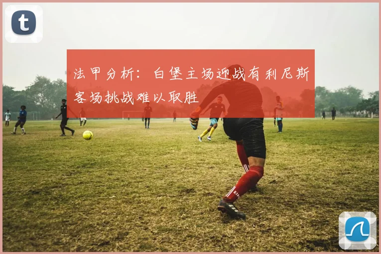 法甲分析：白堡主场迎战有利尼斯客场挑战难以取胜