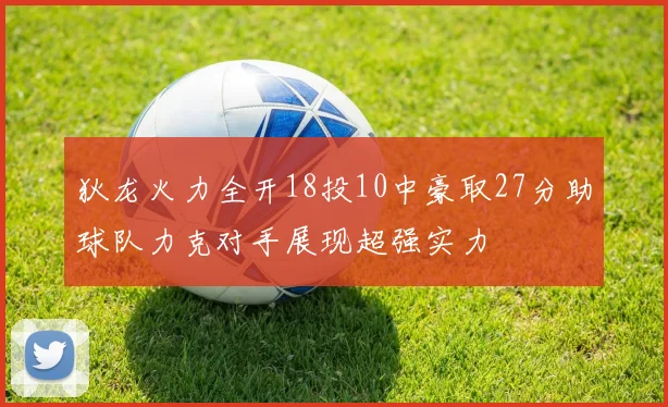 狄龙火力全开18投10中豪取27分助球队力克对手展现超强实力