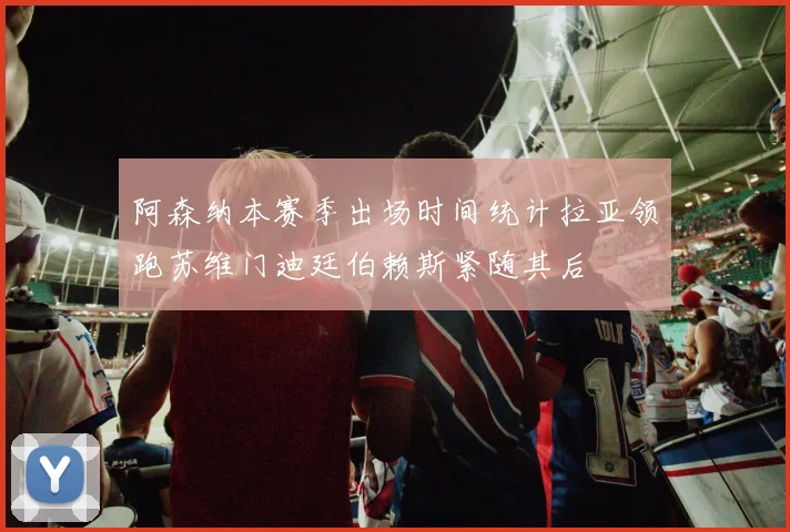 阿森纳本赛季出场时间统计拉亚领跑苏维门迪廷伯赖斯紧随其后