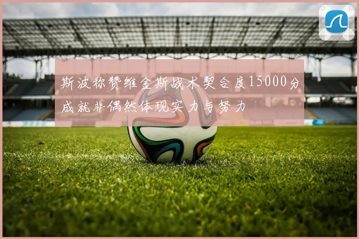 斯波称赞维金斯战术契合度15000分成就非偶然体现实力与努力