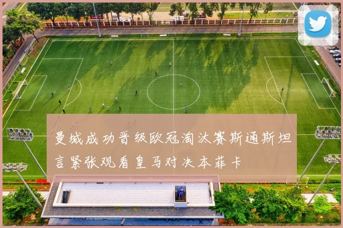曼城成功晋级欧冠淘汰赛斯通斯坦言紧张观看皇马对决本菲卡