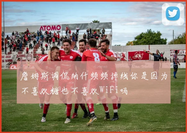 詹姆斯调侃纳什频频掉线你是因为不喜欢糖也不喜欢WiFi吗