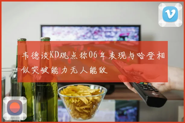 韦德谈KD观点称06年表现与哈登相似突破能力无人能敌