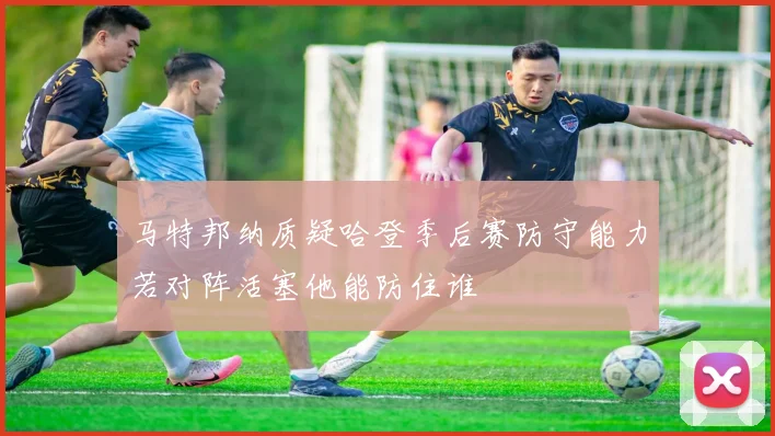 马特邦纳质疑哈登季后赛防守能力若对阵活塞他能防住谁