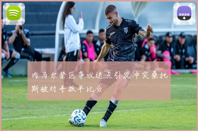 内马尔禁区争议送点引发冲突桑托斯被对手扳平比分