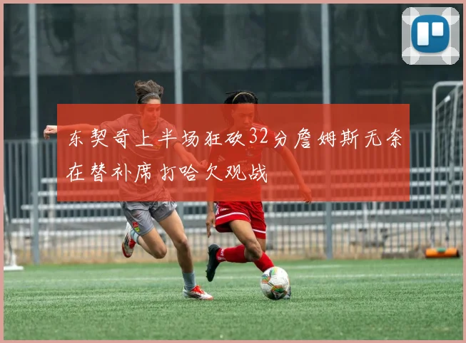 东契奇上半场狂砍32分詹姆斯无奈在替补席打哈欠观战