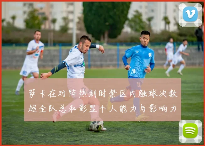 萨卡在对阵热刺时禁区内触球次数超全队总和彰显个人能力与影响力
