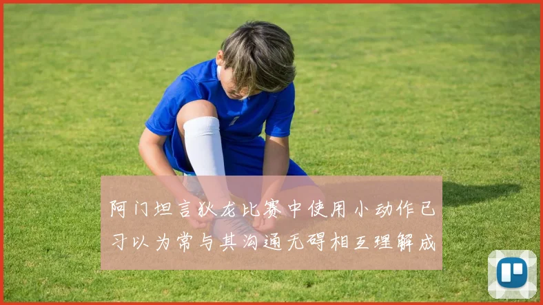 阿门坦言狄龙比赛中使用小动作已习以为常与其沟通无碍相互理解成默契