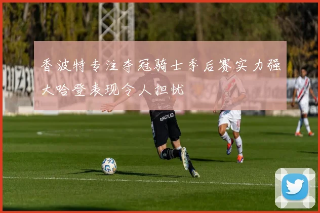 香波特专注夺冠骑士季后赛实力强大哈登表现令人担忧