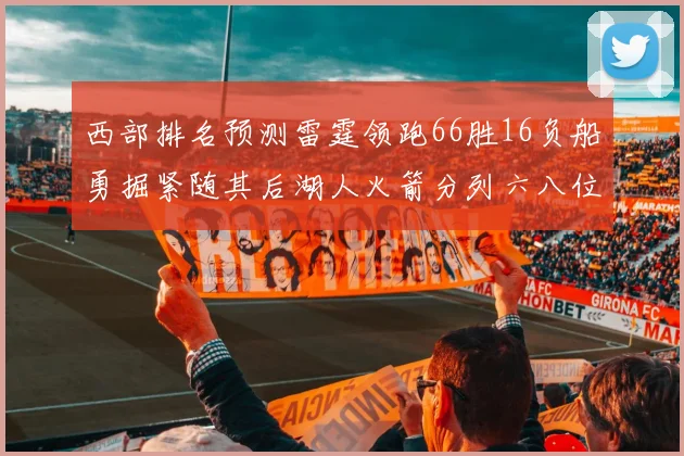 西部排名预测雷霆领跑66胜16负船勇掘紧随其后湖人火箭分列六八位