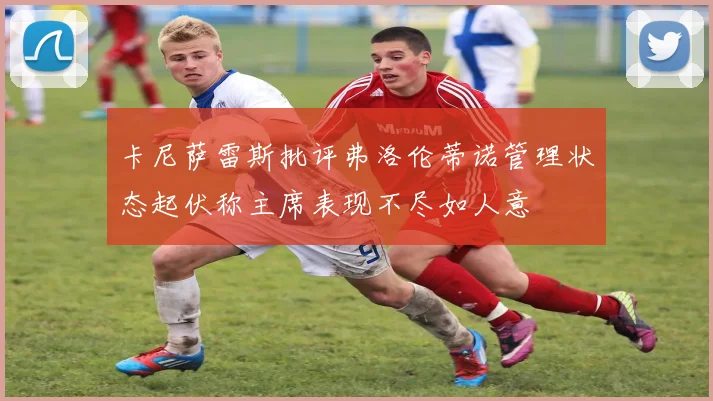 卡尼萨雷斯批评弗洛伦蒂诺管理状态起伏称主席表现不尽如人意