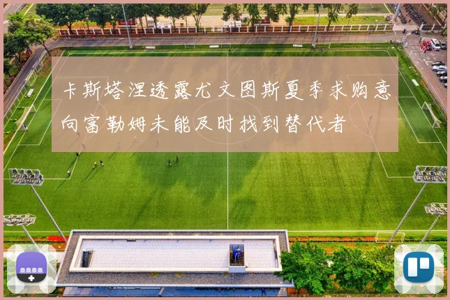 卡斯塔涅透露尤文图斯夏季求购意向富勒姆未能及时找到替代者