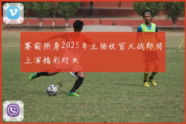 赛前热身2025年主场收官大战即将上演精彩对决