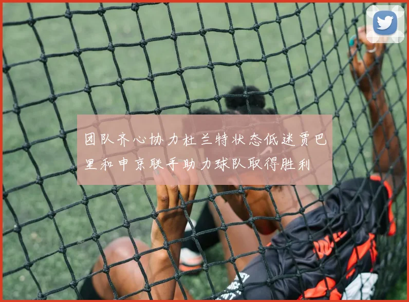 团队齐心协力杜兰特状态低迷贾巴里和申京联手助力球队取得胜利