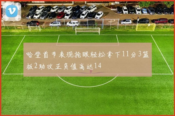 哈登首节表现抢眼轻松拿下11分3篮板2助攻正负值高达14