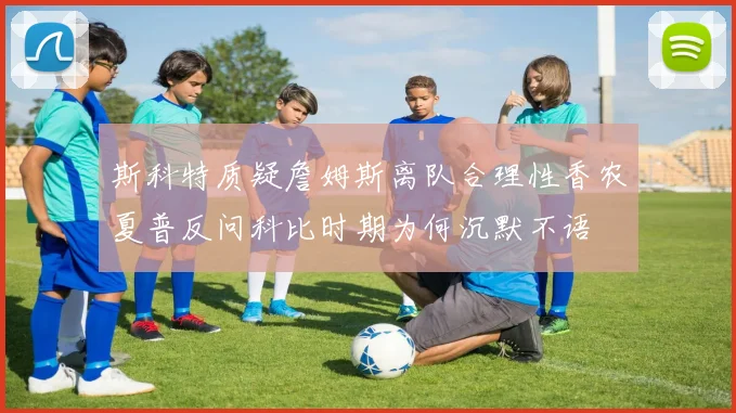 斯科特质疑詹姆斯离队合理性香农夏普反问科比时期为何沉默不语