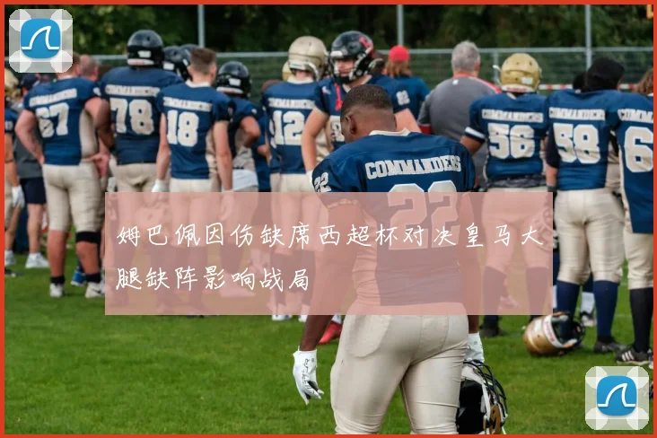 姆巴佩因伤缺席西超杯对决皇马大腿缺阵影响战局