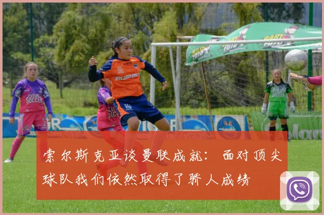 索尔斯克亚谈曼联成就：面对顶尖球队我们依然取得了骄人成绩