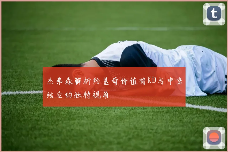 杰弗森解析约基奇价值将KD与申京结合的独特视角