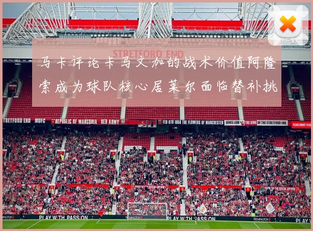 马卡评论卡马文加的战术价值阿隆索成为球队核心居莱尔面临替补挑战