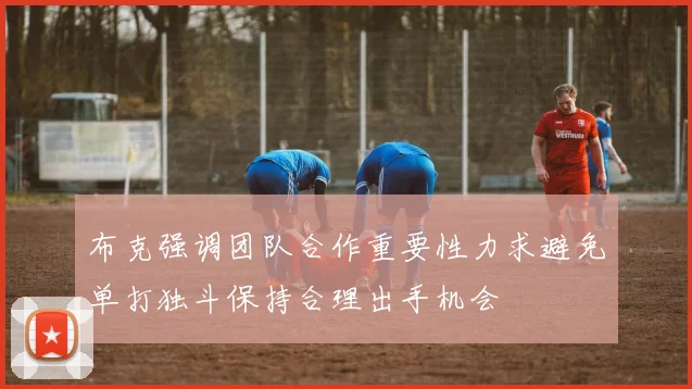 布克强调团队合作重要性力求避免单打独斗保持合理出手机会