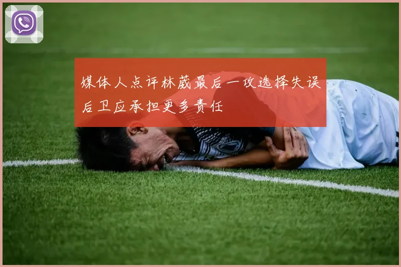 媒体人点评林葳最后一攻选择失误后卫应承担更多责任