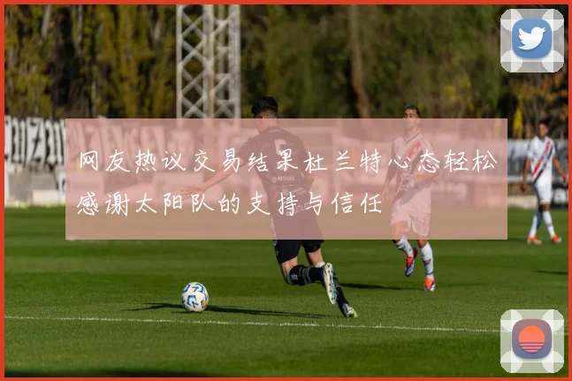 网友热议交易结果杜兰特心态轻松感谢太阳队的支持与信任