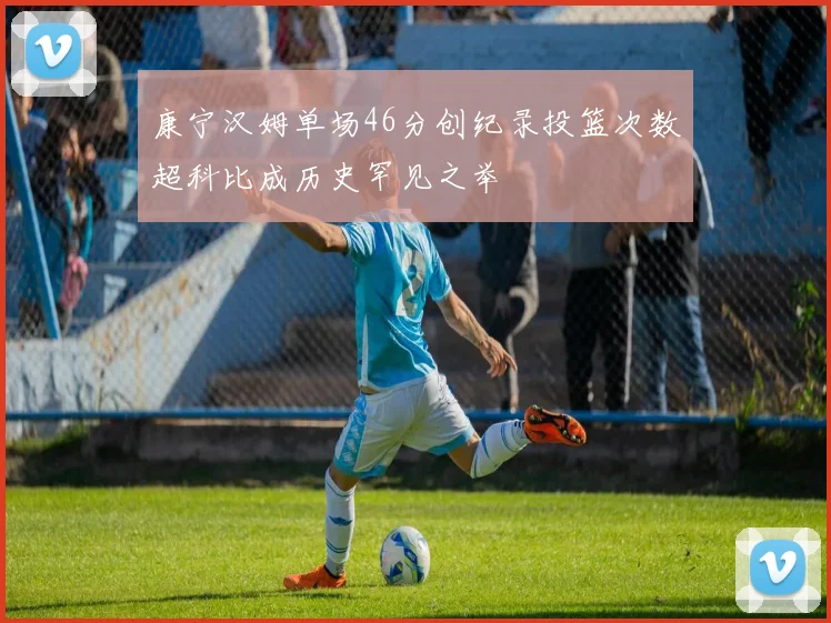 康宁汉姆单场46分创纪录投篮次数超科比成历史罕见之举