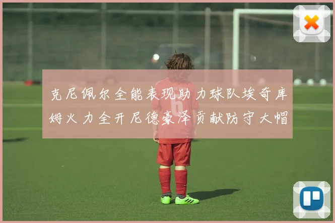 克尼佩尔全能表现助力球队埃奇库姆火力全开尼德豪泽贡献防守大帽