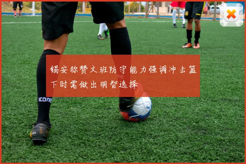 锡安称赞文班防守能力强调冲击篮下时需做出明智选择