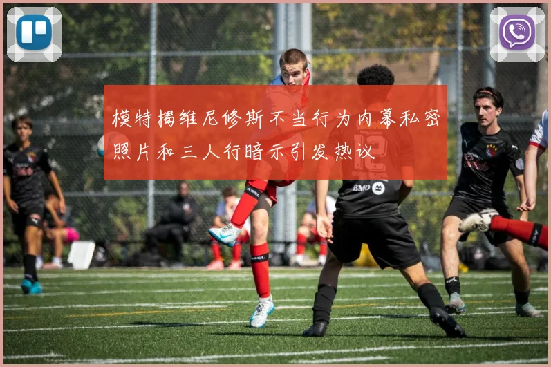 模特揭维尼修斯不当行为内幕私密照片和三人行暗示引发热议