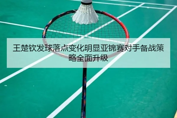 王楚钦发球落点变化明显亚锦赛对手备战策略全面升级